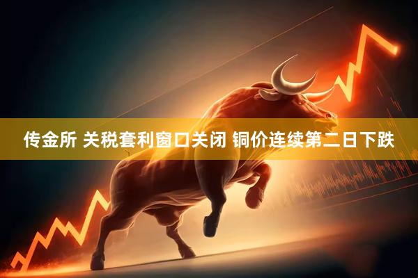 传金所 关税套利窗口关闭 铜价连续第二日下跌