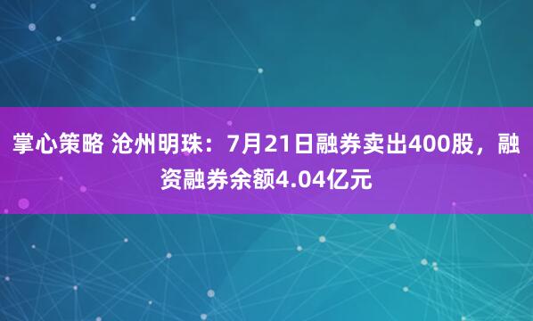 掌心策略 沧州明珠：7月21日融券卖出400股，融资融券余额4.04亿元