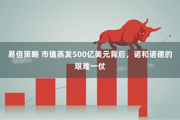 易倍策略 市值蒸发500亿美元背后，诺和诺德的艰难一仗