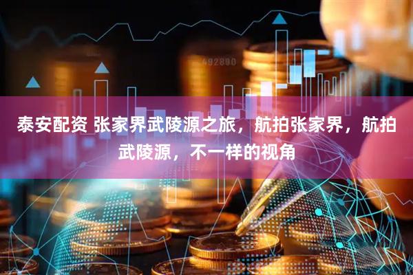 泰安配资 张家界武陵源之旅，航拍张家界，航拍武陵源，不一样的视角