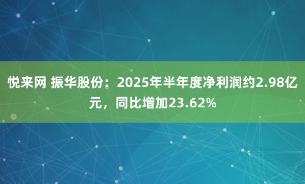 悦来网 振华股份：2025年半年度净利润约2.98亿元，同比增加23.62%