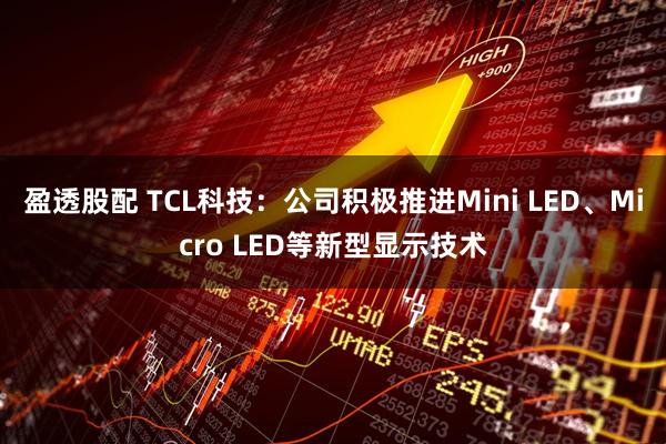 盈透股配 TCL科技：公司积极推进Mini LED、Micro LED等新型显示技术