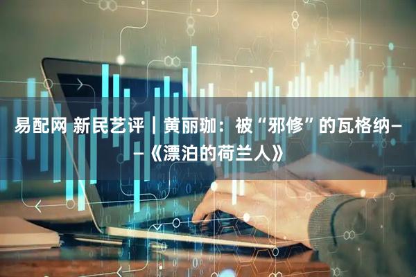易配网 新民艺评｜黄丽珈：被“邪修”的瓦格纳——《漂泊的荷兰人》