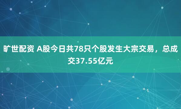 旷世配资 A股今日共78只个股发生大宗交易，总成交37.55亿元