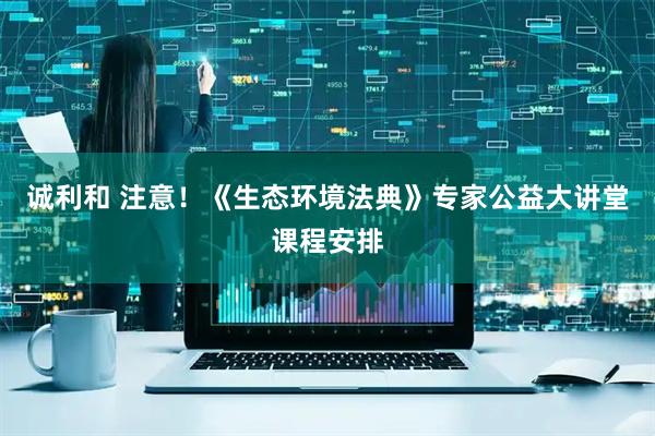 诚利和 注意！《生态环境法典》专家公益大讲堂课程安排