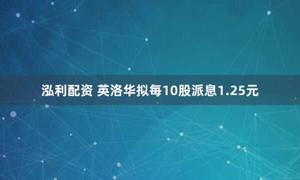 泓利配资 英洛华拟每10股派息1.25元