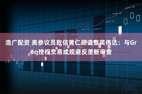 浩广配资 美参议员致信黄仁勋调查英伟达：与Groq授权交易或规避反垄断审查