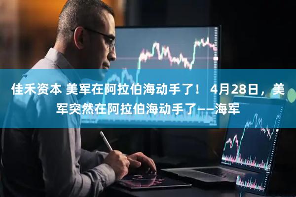 佳禾资本 美军在阿拉伯海动手了！ 4月28日，美军突然在阿拉伯海动手了——海军