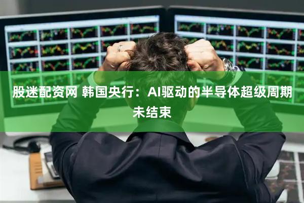 股迷配资网 韩国央行：AI驱动的半导体超级周期未结束