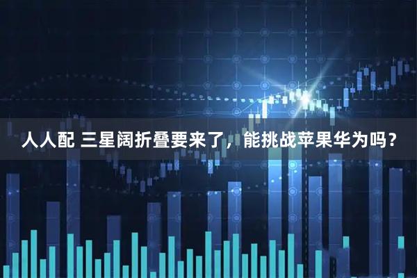 人人配 三星阔折叠要来了，能挑战苹果华为吗？
